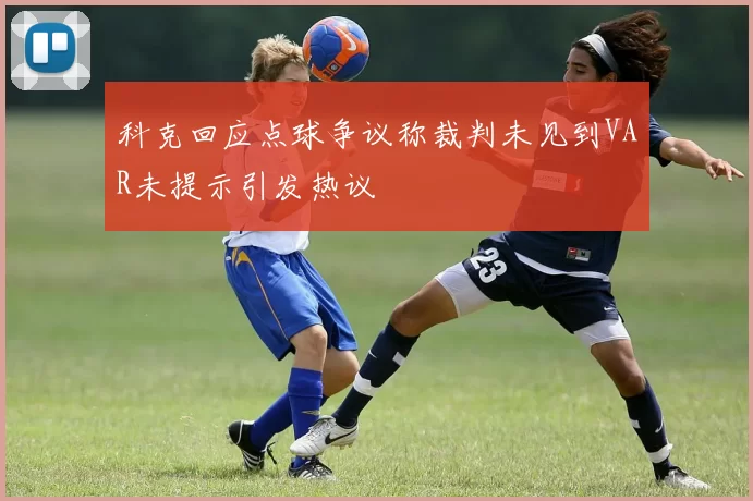 科克回应点球争议称裁判未见到VAR未提示引发热议